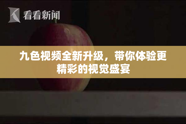 九色视频全新升级，带你体验更精彩的视觉盛宴