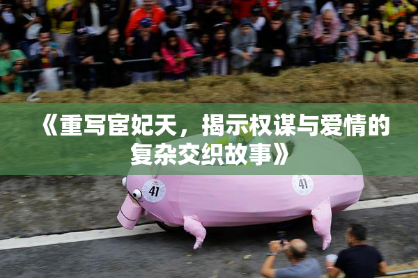 《重写宦妃天，揭示权谋与爱情的复杂交织故事》