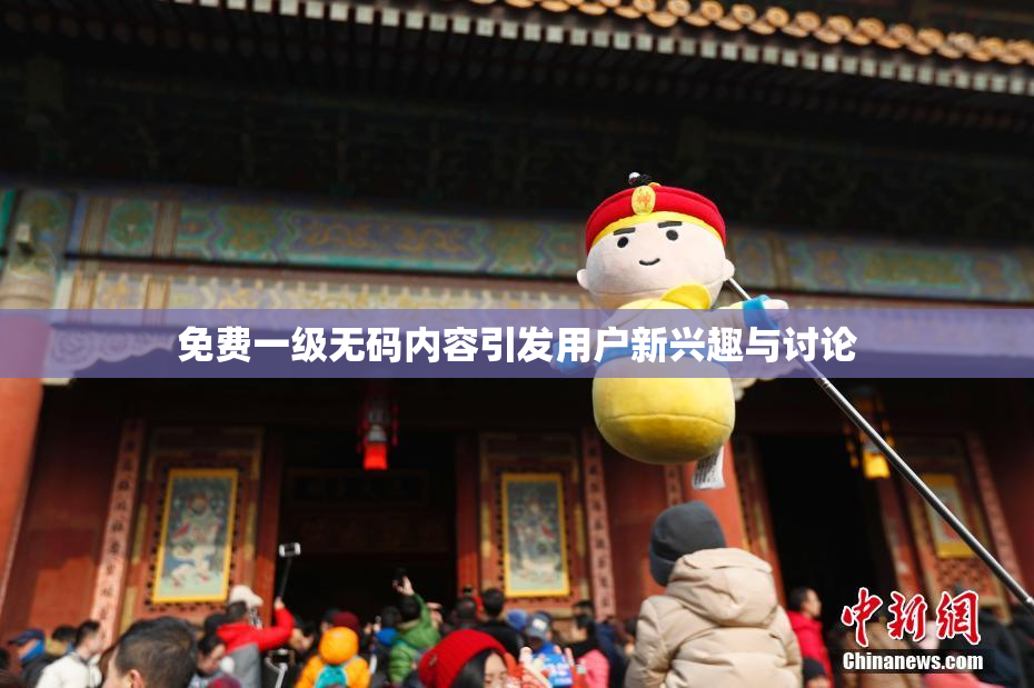 免费一级无码内容引发用户新兴趣与讨论