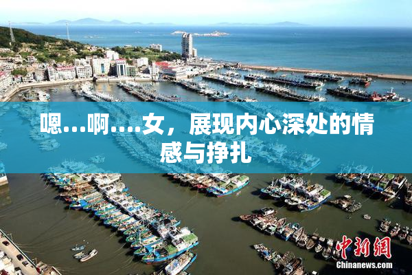 嗯…啊….女，展现内心深处的情感与挣扎