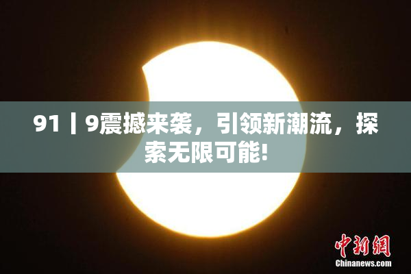 91丨9震撼来袭，引领新潮流，探索无限可能!