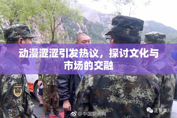 动漫涩涩引发热议，探讨文化与市场的交融