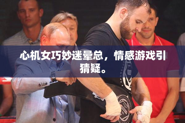 心机女巧妙迷晕总，情感游戏引猜疑。
