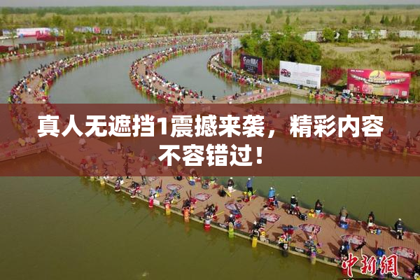 真人无遮挡1震撼来袭，精彩内容不容错过！