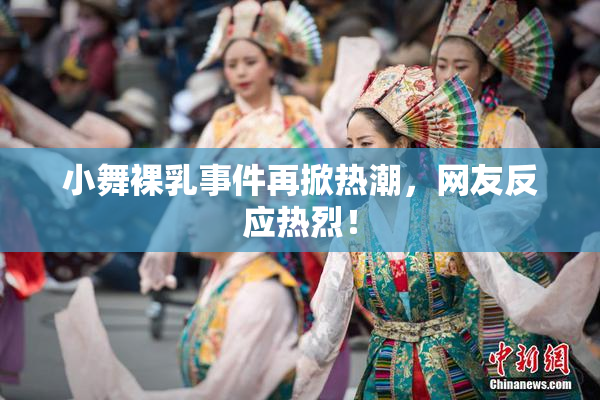小舞裸乳事件再掀热潮，网友反应热烈！