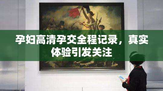 孕妇高清孕交全程记录，真实体验引发关注