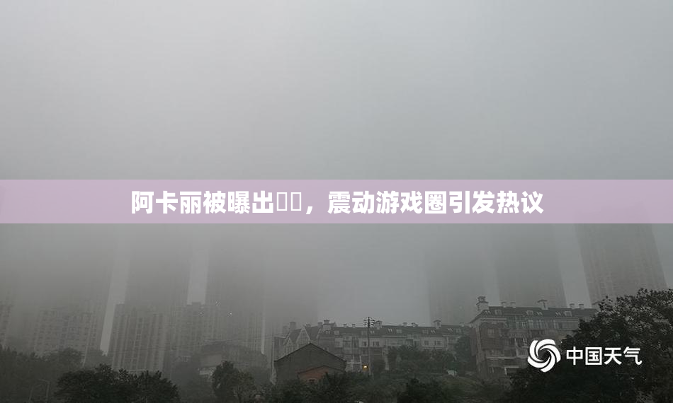 阿卡丽被曝出❌‌，震动游戏圈引发热议