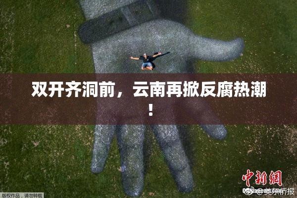 双开齐洞前，云南再掀反腐热潮！