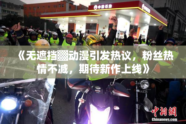 《无遮挡▓动漫引发热议，粉丝热情不减，期待新作上线》