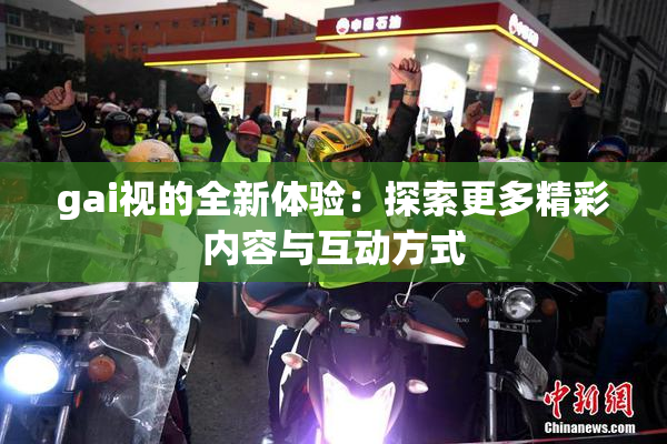 gai视的全新体验：探索更多精彩内容与互动方式