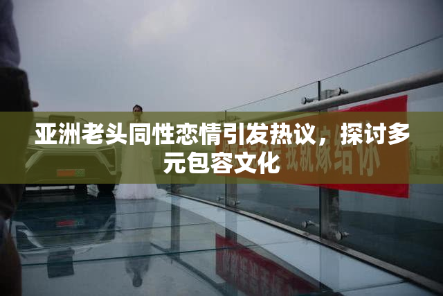 亚洲老头同性恋情引发热议，探讨多元包容文化