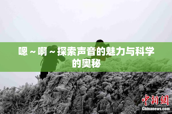 嗯～啊～探索声音的魅力与科学的奥秘