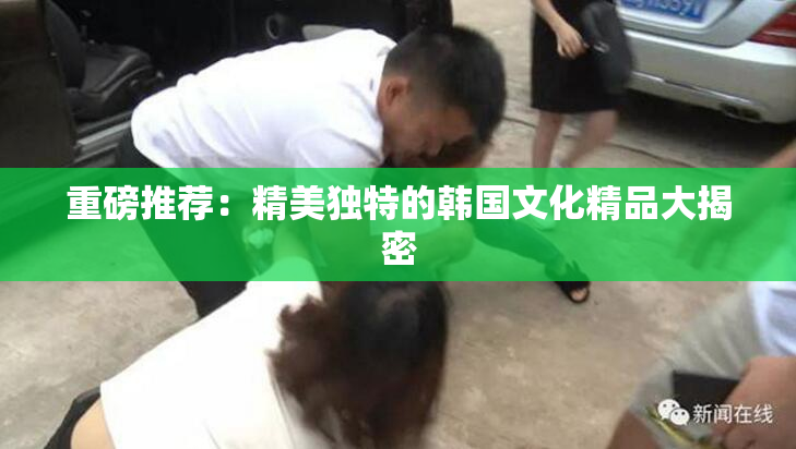 重磅推荐：精美独特的韩国文化精品大揭密