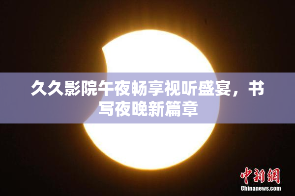 久久影院午夜畅享视听盛宴，书写夜晚新篇章