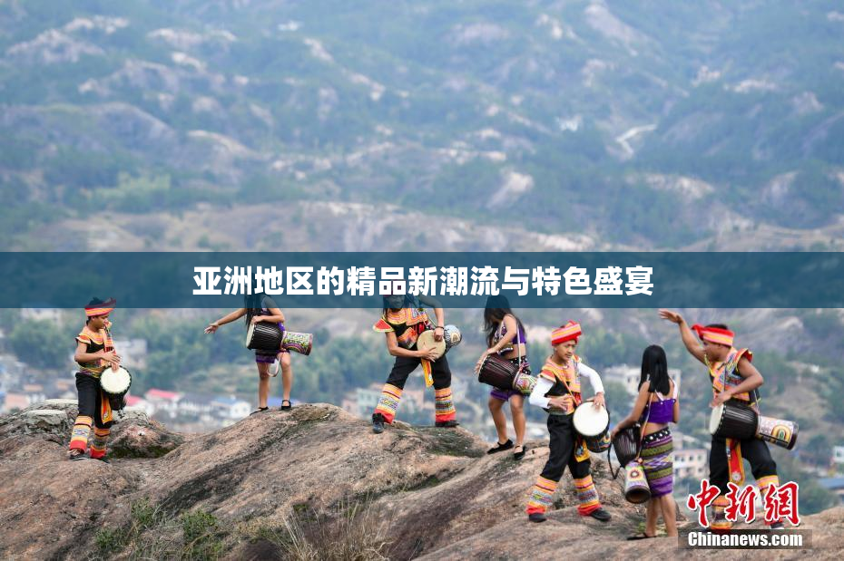 亚洲地区的精品新潮流与特色盛宴