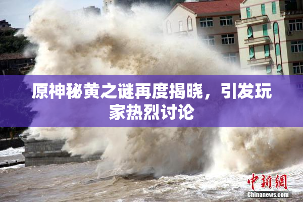 原神秘黄之谜再度揭晓，引发玩家热烈讨论