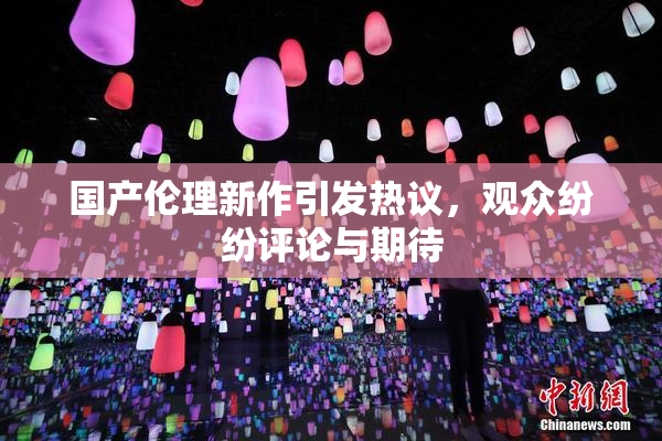 国产伦理新作引发热议，观众纷纷评论与期待