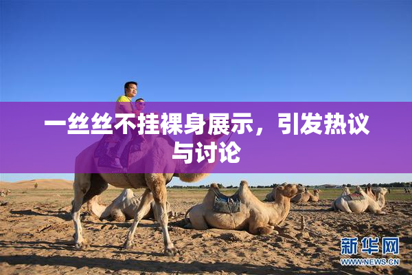 一丝丝不挂裸身展示，引发热议与讨论