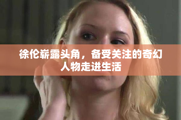 徐伦崭露头角，备受关注的奇幻人物走进生活
