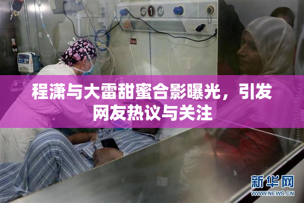 程潇与大雷甜蜜合影曝光，引发网友热议与关注