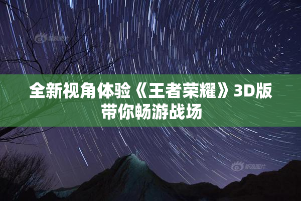 全新视角体验《王者荣耀》3D版带你畅游战场