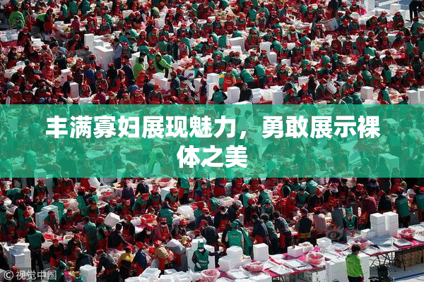 丰满寡妇展现魅力，勇敢展示裸体之美