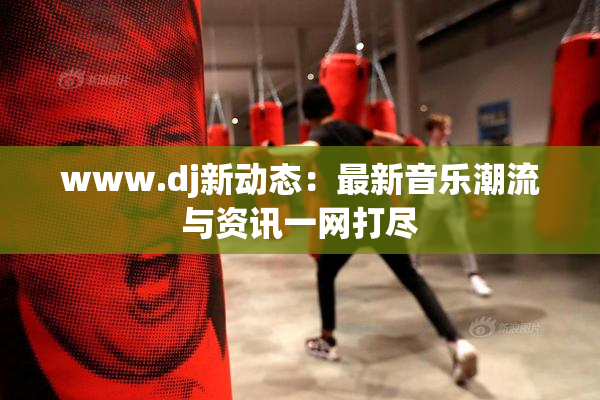 www.dj新动态：最新音乐潮流与资讯一网打尽