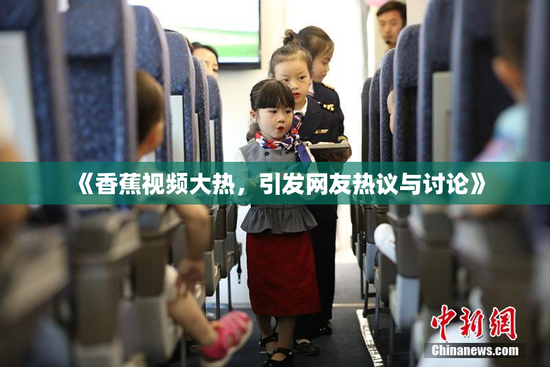 《香蕉视频大热，引发网友热议与讨论》