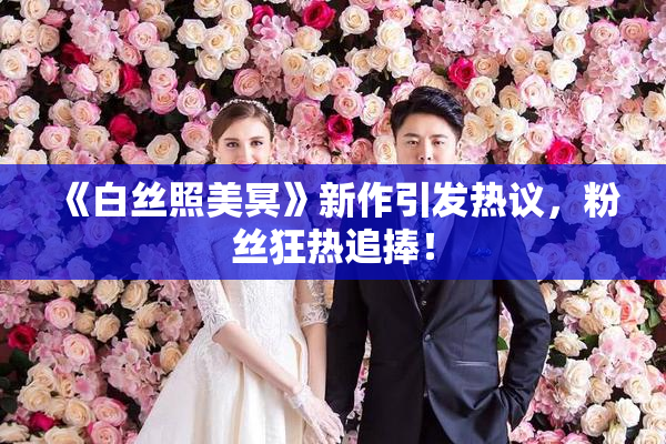 《白丝照美冥》新作引发热议，粉丝狂热追捧！