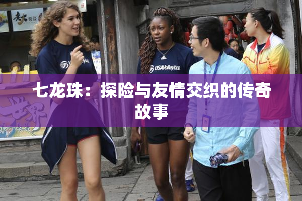 七龙珠：探险与友情交织的传奇故事