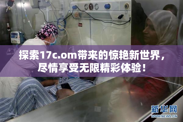 探索17c.om带来的惊艳新世界，尽情享受无限精彩体验！
