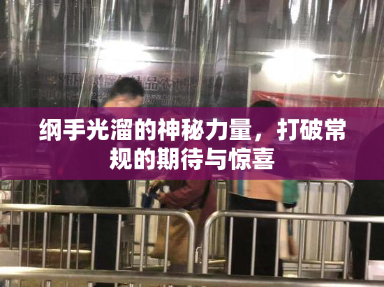 纲手光溜的神秘力量，打破常规的期待与惊喜