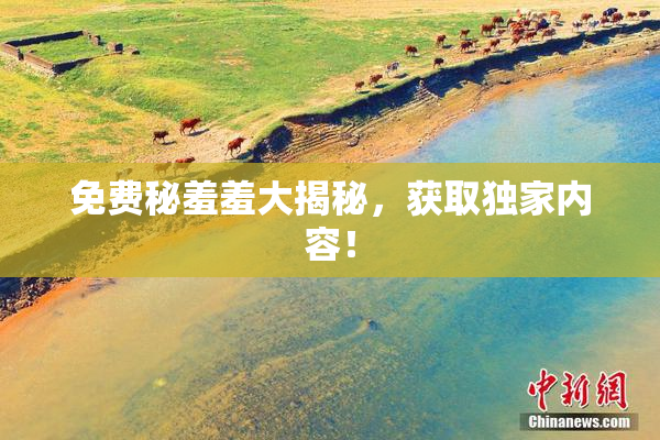 免费秘羞羞大揭秘，获取独家内容！