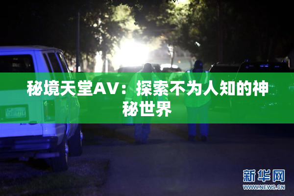 秘境天堂AV：探索不为人知的神秘世界