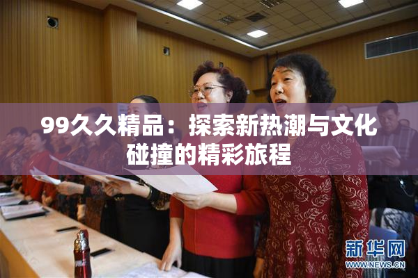 99久久精品：探索新热潮与文化碰撞的精彩旅程
