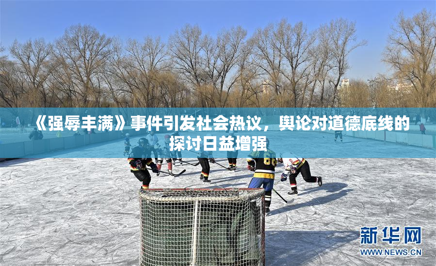 《强辱丰满》事件引发社会热议，舆论对道德底线的探讨日益增强