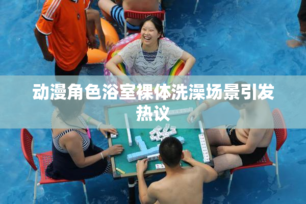 动漫角色浴室裸体洗澡场景引发热议