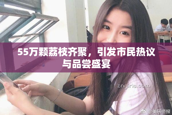 55万颗荔枝齐聚，引发市民热议与品尝盛宴