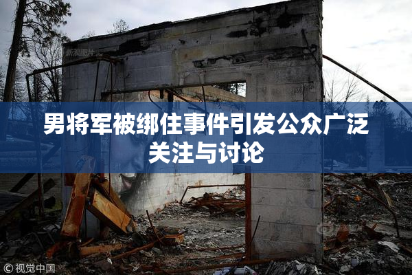 男将军被绑住事件引发公众广泛关注与讨论