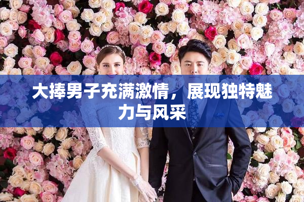大捧男子充满激情，展现独特魅力与风采