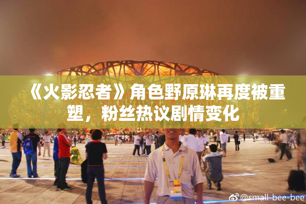 《火影忍者》角色野原琳再度被重塑，粉丝热议剧情变化