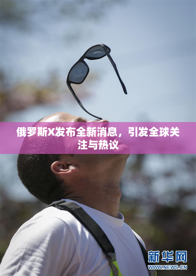 俄罗斯X发布全新消息，引发全球关注与热议