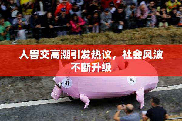 人兽交高潮引发热议，社会风波不断升级