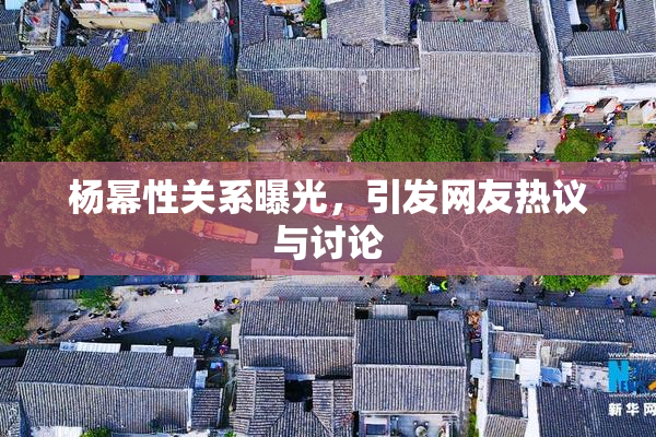 杨幂性关系曝光，引发网友热议与讨论