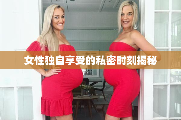 女性独自享受的私密时刻揭秘