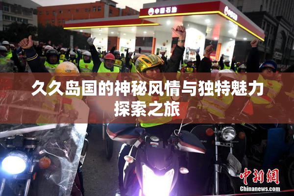 久久岛国的神秘风情与独特魅力探索之旅