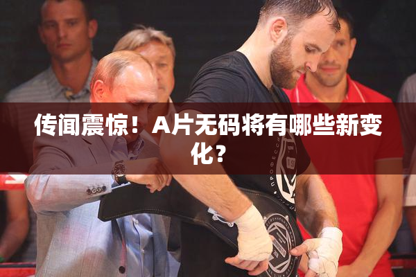 传闻震惊！A片无码将有哪些新变化？