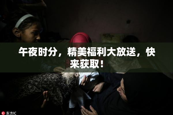 午夜时分，精美福利大放送，快来获取！