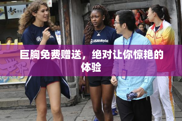 巨胸免费赠送，绝对让你惊艳的体验