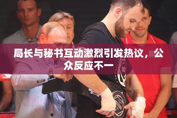 局长与秘书互动激烈引发热议，公众反应不一